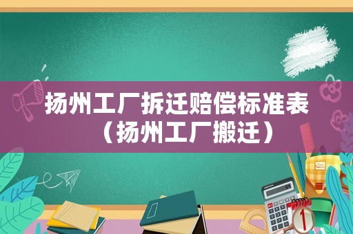 揚州工廠拆遷賠償標(biāo)準(zhǔn)表（揚州工廠搬遷）