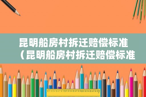 昆明船房村拆遷賠償標(biāo)準(zhǔn)（昆明船房村拆遷賠償標(biāo)準(zhǔn)表）