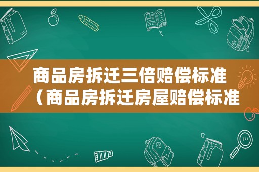 商品房拆遷三倍賠償標(biāo)準(zhǔn)（商品房拆遷房屋賠償標(biāo)準(zhǔn)2019）