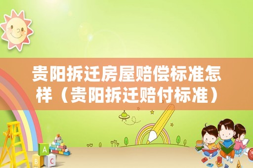 貴陽拆遷房屋賠償標(biāo)準怎樣（貴陽拆遷賠付標(biāo)準）