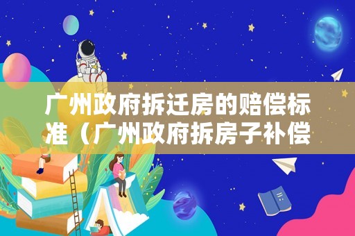 廣州政府拆遷房的賠償標(biāo)準(zhǔn)（廣州政府拆房子補(bǔ)償標(biāo)準(zhǔn)2020）