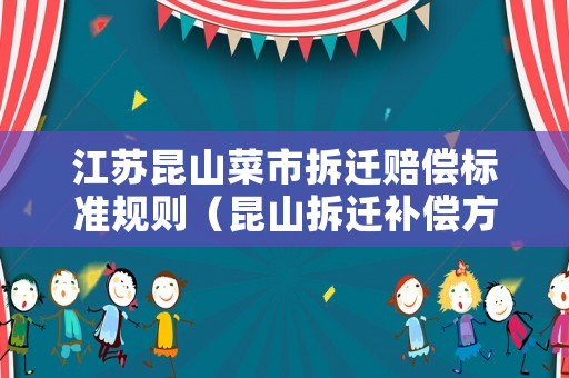 江蘇昆山菜市拆遷賠償標(biāo)準(zhǔn)規(guī)則（昆山拆遷補(bǔ)償方案）