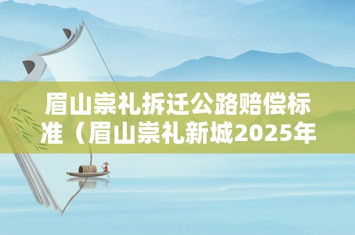 眉山崇禮拆遷公路賠償標(biāo)準(zhǔn)（眉山崇禮新城2025年城建規(guī)劃）