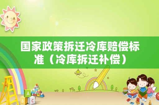 國(guó)家政策拆遷冷庫(kù)賠償標(biāo)準(zhǔn)（冷庫(kù)拆遷補(bǔ)償）