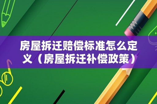 房屋拆遷賠償標(biāo)準(zhǔn)怎么定義（房屋拆遷補(bǔ)償政策）