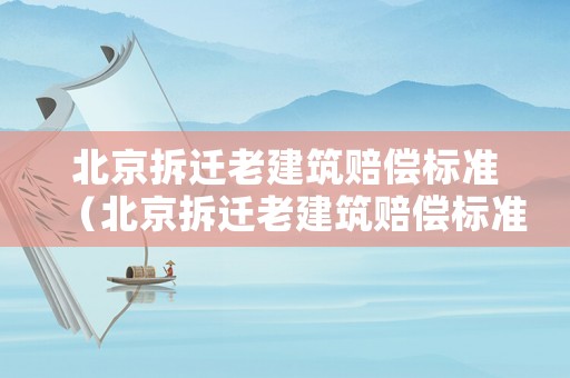 北京拆遷老建筑賠償標準（北京拆遷老建筑賠償標準是多少）