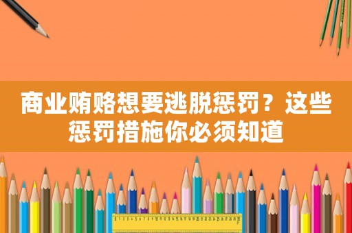 商業(yè)賄賂想要逃脫懲罰？這些懲罰措施你必須知道