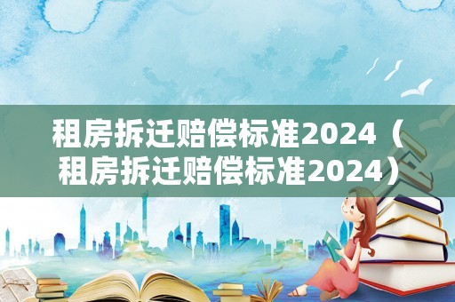 租房拆遷賠償標(biāo)準(zhǔn)2024（租房拆遷賠償標(biāo)準(zhǔn)2024）