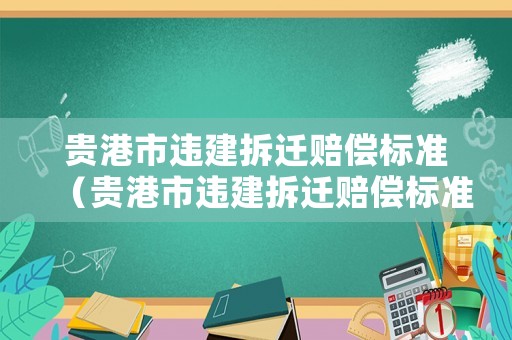 貴港市違建拆遷賠償標(biāo)準(zhǔn)（貴港市違建拆遷賠償標(biāo)準(zhǔn)表）