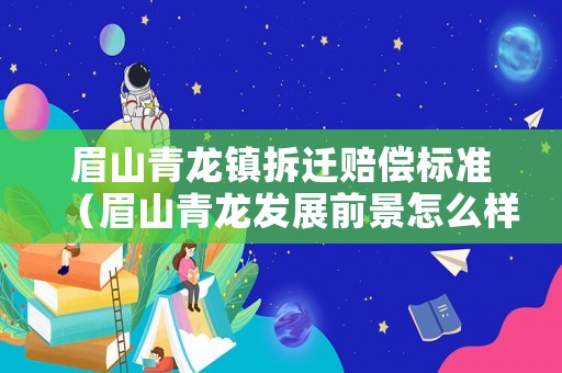 眉山青龍鎮(zhèn)拆遷賠償標(biāo)準(zhǔn)（眉山青龍發(fā)展前景怎么樣）