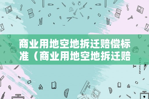 商業(yè)用地空地拆遷賠償標準（商業(yè)用地空地拆遷賠償標準是多少）