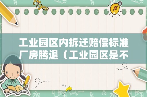 工業(yè)園區(qū)內(nèi)拆遷賠償標準廠房騰退（工業(yè)園區(qū)是不是都要拆遷）