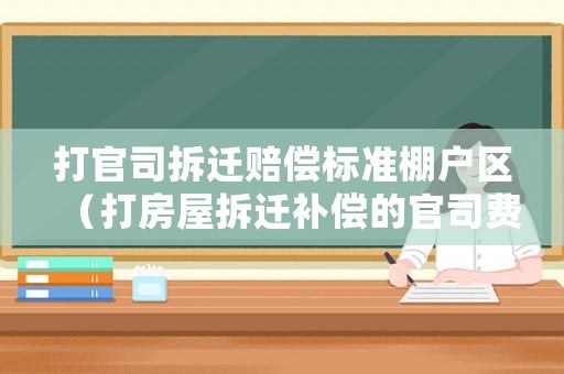 打官司拆遷賠償標(biāo)準(zhǔn)棚戶區(qū)（打房屋拆遷補償?shù)墓偎举M用多少錢）
