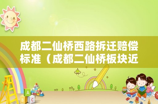 成都二仙橋西路拆遷賠償標準（成都二仙橋板塊近期規(guī)劃）