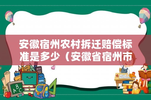 安徽宿州農(nóng)村拆遷賠償標(biāo)準(zhǔn)是多少（安徽省宿州市農(nóng)村拆遷計劃）