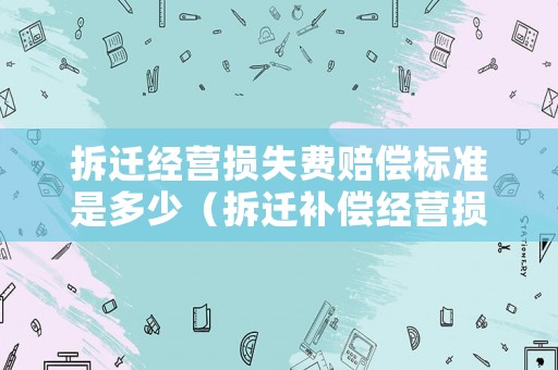 拆遷經(jīng)營損失費(fèi)賠償標(biāo)準(zhǔn)是多少（拆遷補(bǔ)償經(jīng)營損失）