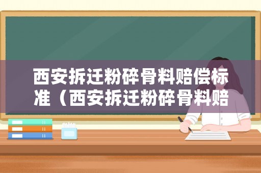 西安拆遷粉碎骨料賠償標(biāo)準(zhǔn)（西安拆遷粉碎骨料賠償標(biāo)準(zhǔn)文件）
