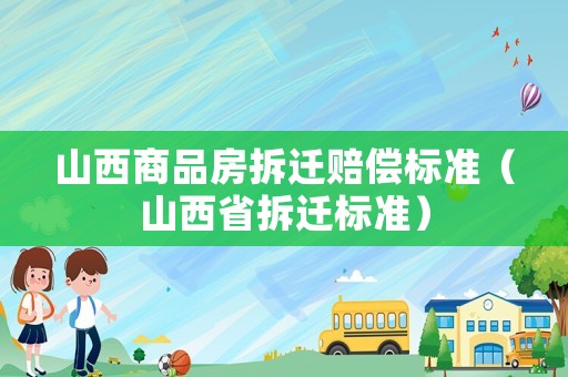 山西商品房拆遷賠償標(biāo)準(zhǔn)（山西省拆遷標(biāo)準(zhǔn)）