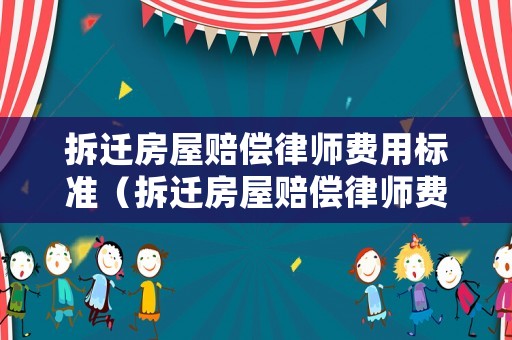 拆遷房屋賠償律師費(fèi)用標(biāo)準(zhǔn)（拆遷房屋賠償律師費(fèi)用標(biāo)準(zhǔn)最新）