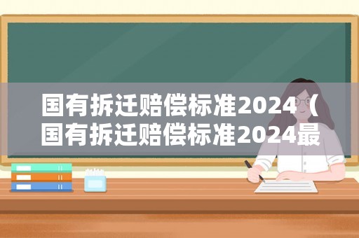 國(guó)有拆遷賠償標(biāo)準(zhǔn)2024（國(guó)有拆遷賠償標(biāo)準(zhǔn)2024最新）