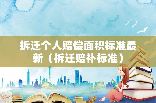 拆遷個人賠償面積標(biāo)準(zhǔn)最新（拆遷賠補標(biāo)準(zhǔn)）