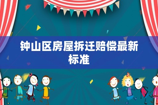 鐘山區(qū)房屋拆遷賠償最新標準
