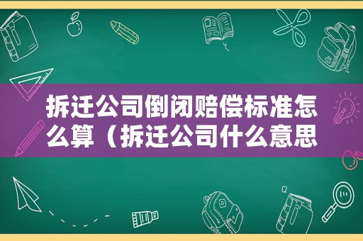 拆遷公司倒閉賠償標(biāo)準(zhǔn)怎么算（拆遷公司什么意思）