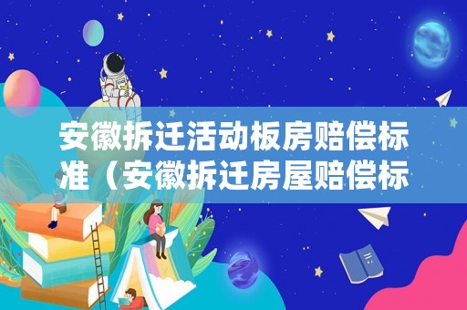 安徽拆遷活動(dòng)板房賠償標(biāo)準(zhǔn)（安徽拆遷房屋賠償標(biāo)準(zhǔn)）
