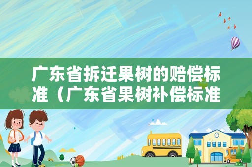 廣東省拆遷果樹(shù)的賠償標(biāo)準(zhǔn)（廣東省果樹(shù)補(bǔ)償標(biāo)準(zhǔn)）