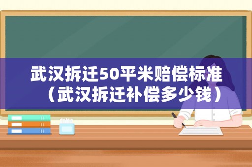武漢拆遷50平米賠償標(biāo)準(zhǔn)（武漢拆遷補(bǔ)償多少錢）
