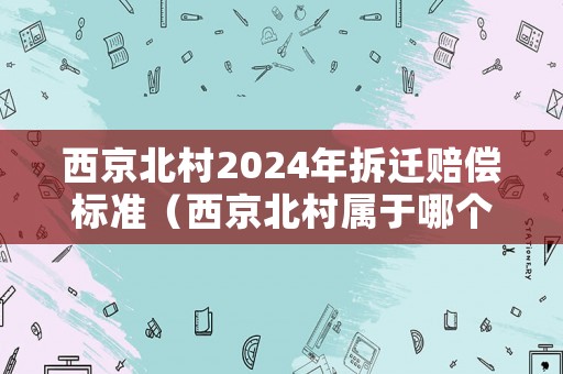 西京北村2024年拆遷賠償標(biāo)準(zhǔn)（西京北村屬于哪個派出所）