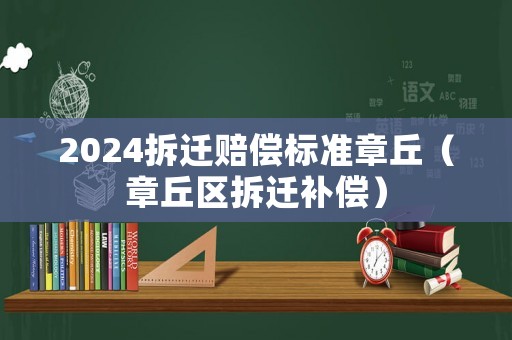 2024拆遷賠償標(biāo)準(zhǔn)章丘（章丘區(qū)拆遷補(bǔ)償）