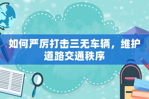 如何嚴厲打擊三無車輛，維護道路交通秩序