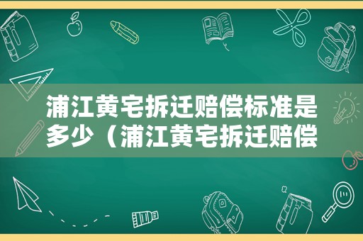 浦江黃宅拆遷賠償標(biāo)準(zhǔn)是多少（浦江黃宅拆遷賠償標(biāo)準(zhǔn)是多少啊）