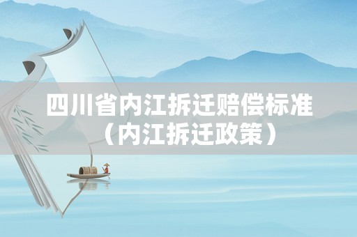 四川省內(nèi)江拆遷賠償標準（內(nèi)江拆遷政策）