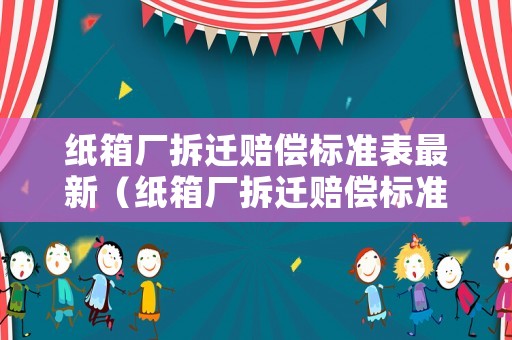 紙箱廠拆遷賠償標準表最新（紙箱廠拆遷賠償標準表最新版）