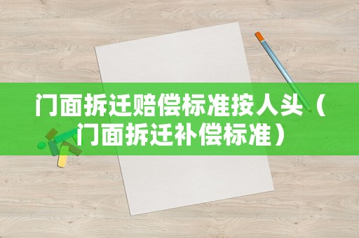 門面拆遷賠償標(biāo)準(zhǔn)按人頭（門面拆遷補(bǔ)償標(biāo)準(zhǔn)）