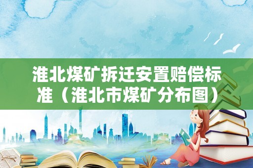 淮北煤礦拆遷安置賠償標(biāo)準(zhǔn)（淮北市煤礦分布圖）