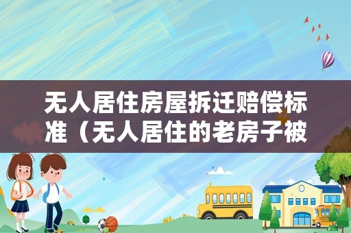 無人居住房屋拆遷賠償標(biāo)準(zhǔn)（無人居住的老房子被征收補(bǔ)償多少）