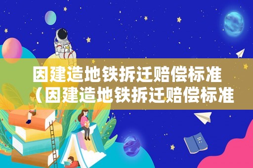 因建造地鐵拆遷賠償標準（因建造地鐵拆遷賠償標準最新）