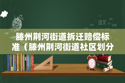 滕州荊河街道拆遷賠償標準（滕州荊河街道社區(qū)劃分）