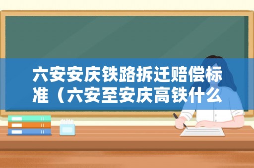 六安安慶鐵路拆遷賠償標(biāo)準(zhǔn)（六安至安慶高鐵什么時(shí)候拆遷）