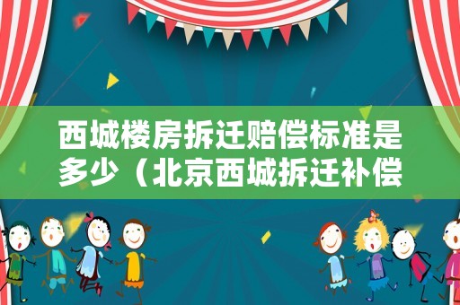 西城樓房拆遷賠償標(biāo)準(zhǔn)是多少（北京西城拆遷補(bǔ)償政策）