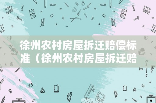 徐州農(nóng)村房屋拆遷賠償標準（徐州農(nóng)村房屋拆遷賠償標準是多少）