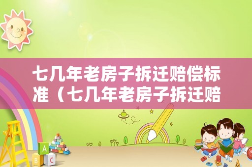 七幾年老房子拆遷賠償標(biāo)準(zhǔn)（七幾年老房子拆遷賠償標(biāo)準(zhǔn)是多少）