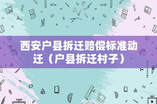 西安戶縣拆遷賠償標(biāo)準(zhǔn)動(dòng)遷（戶縣拆遷村子）