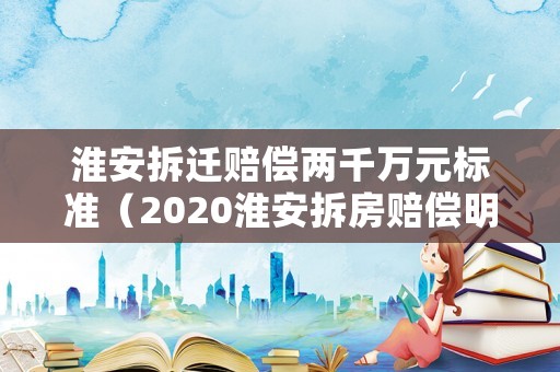 淮安拆遷賠償兩千萬元標(biāo)準(zhǔn)（2020淮安拆房賠償明細(xì)表）