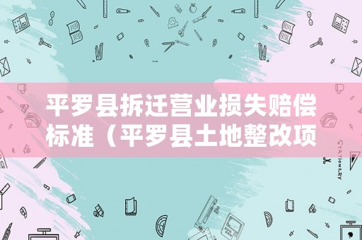 平羅縣拆遷營(yíng)業(yè)損失賠償標(biāo)準(zhǔn)（平羅縣土地整改項(xiàng)目）