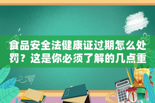 食品安全法健康證過(guò)期怎么處罰？這是你必須了解的幾點(diǎn)重要內(nèi)容