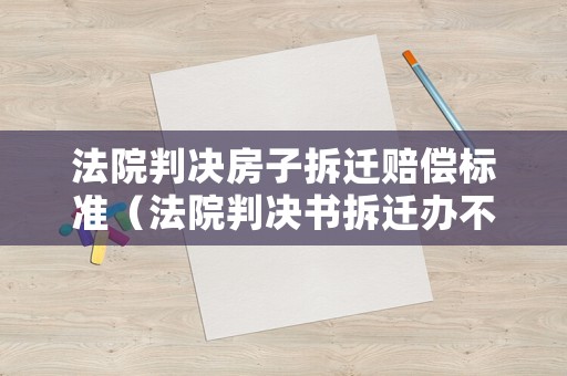 法院判決房子拆遷賠償標(biāo)準(zhǔn)（法院判決書拆遷辦不認(rèn)怎么辦）
